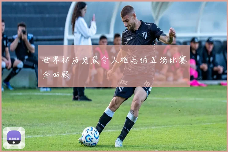 世界杯历史最令人难忘的五场比赛全回顾
