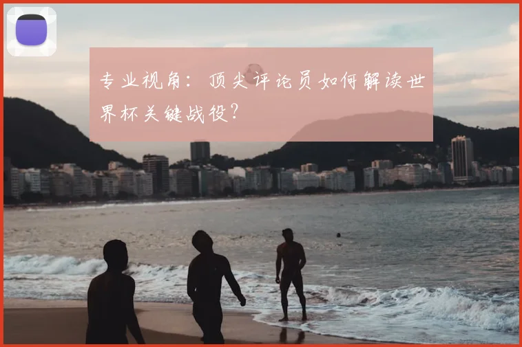 专业视角:顶尖评论员如何解读世界杯关键战役?