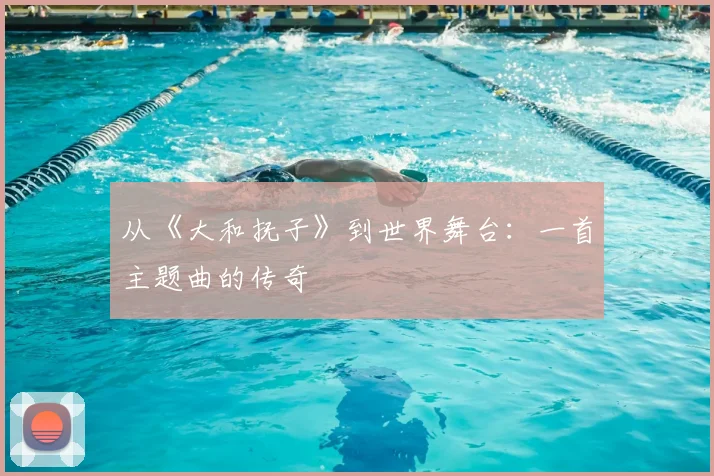 从《大和抚子》到世界舞台：一首主题曲的传奇