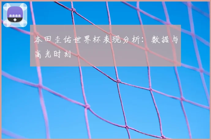 本田圭佑世界杯表现分析:数据与高光时刻