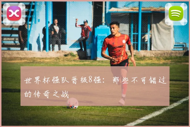 世界杯强队晋级8强:那些不可错过的传奇之战