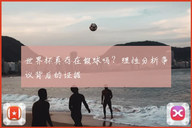 世界杯真存在假球吗?理性分析争议背后的证据