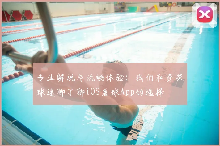 专业解说与流畅体验:我们和资深球迷聊了聊iOS看球App的选择
