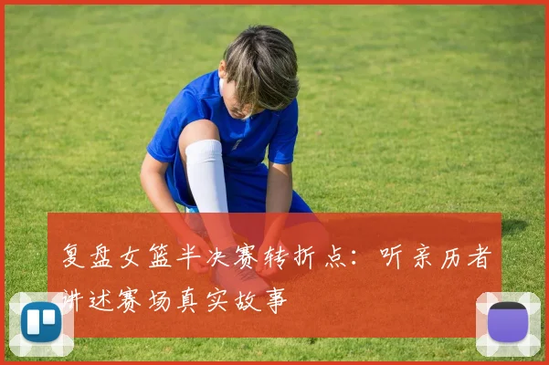 复盘女篮半决赛转折点:听亲历者讲述赛场真实故事