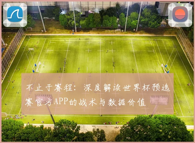 不止于赛程:深度解读世界杯预选赛官方APP的战术与数据价值