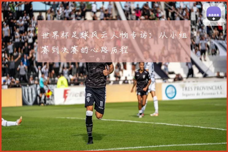 世界杯足球风云人物专访:从小组赛到决赛的心路历程