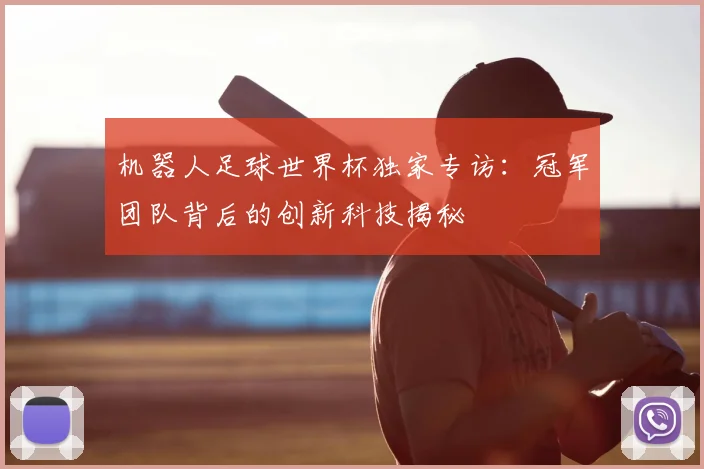 机器人足球世界杯独家专访:冠军团队背后的创新科技揭秘