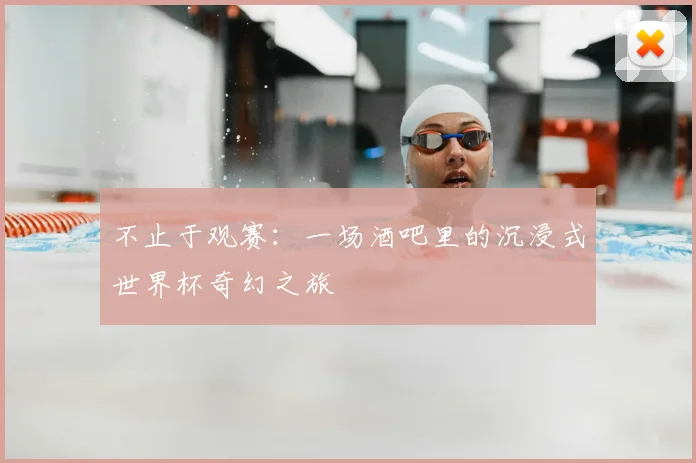 不止于观赛:一场酒吧里的沉浸式世界杯奇幻之旅