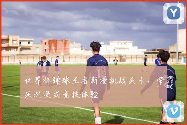 世界杯弹球王者新增挑战关卡,带来沉浸式竞技体验
